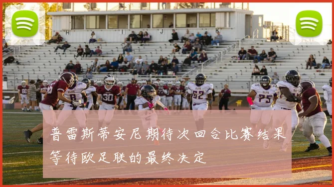 普雷斯蒂安尼期待次回合比赛结果等待欧足联的最终决定