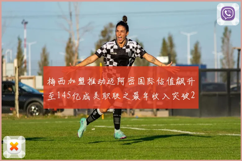 梅西加盟推动迈阿密国际估值飙升至145亿成美职联之最年收入突破2亿美元