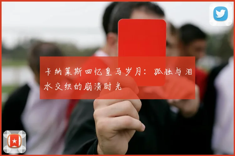卡纳莱斯回忆皇马岁月：孤独与泪水交织的崩溃时光