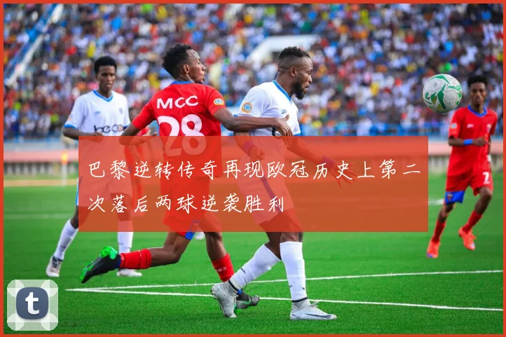 巴黎逆转传奇再现欧冠历史上第二次落后两球逆袭胜利
