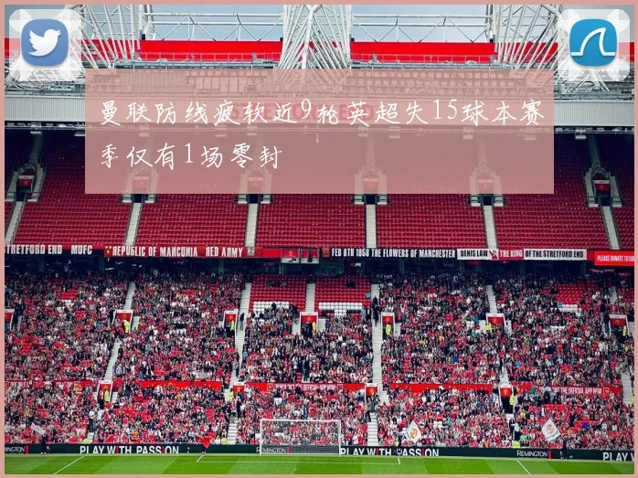 曼联防线疲软近9轮英超失15球本赛季仅有1场零封