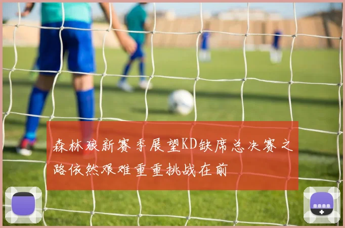 森林狼新赛季展望KD缺席总决赛之路依然艰难重重挑战在前