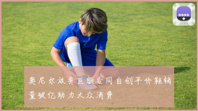 奥尼尔放弃巨额合同自创平价鞋销量破亿助力大众消费