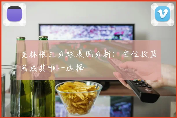 克林根三分球表现分析：空位投篮或成其唯一选择