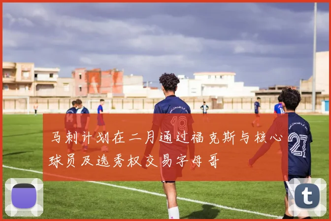马刺计划在二月通过福克斯与核心球员及选秀权交易字母哥