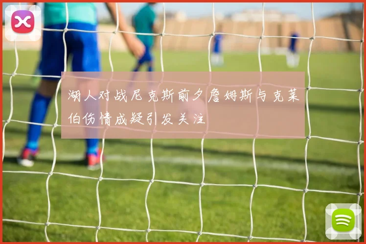 湖人对战尼克斯前夕詹姆斯与克莱伯伤情成疑引发关注