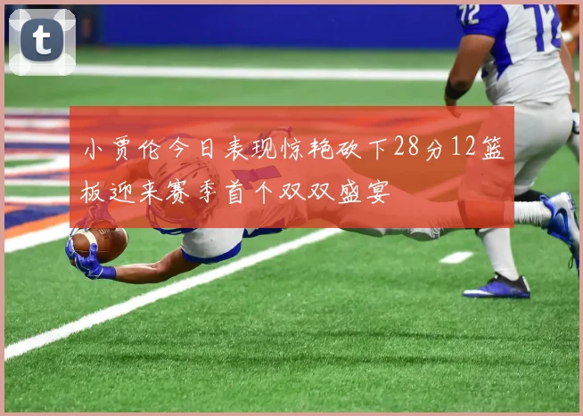 小贾伦今日表现惊艳砍下28分12篮板迎来赛季首个双双盛宴