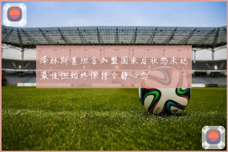 泽林斯基坦言加盟国米后状态未达最佳但始终保持冷静心态