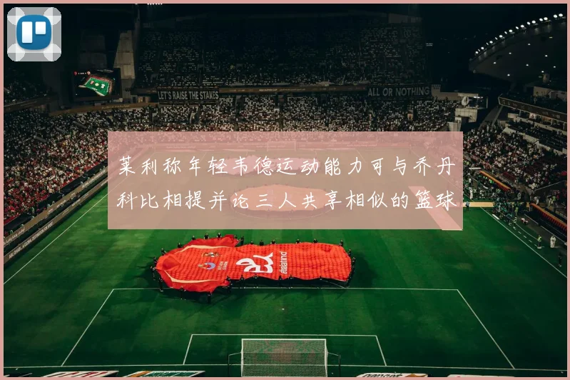 莱利称年轻韦德运动能力可与乔丹科比相提并论三人共享相似的篮球DNA