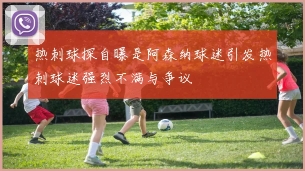 热刺球探自曝是阿森纳球迷引发热刺球迷强烈不满与争议