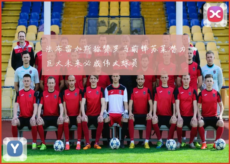 法布雷加斯称赞罗马前锋苏莱潜力巨大未来必成伟大球员