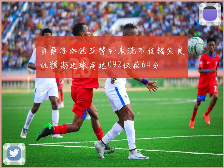 贡萨洛加西亚替补表现不佳错失良机预期进球高达092仅获64分