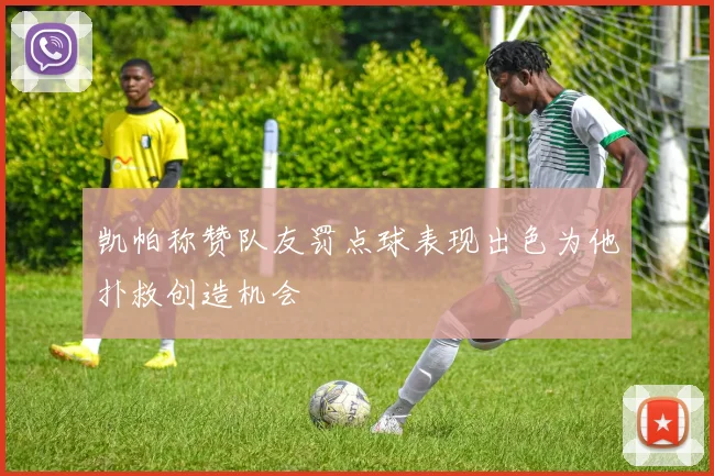 凯帕称赞队友罚点球表现出色为他扑救创造机会