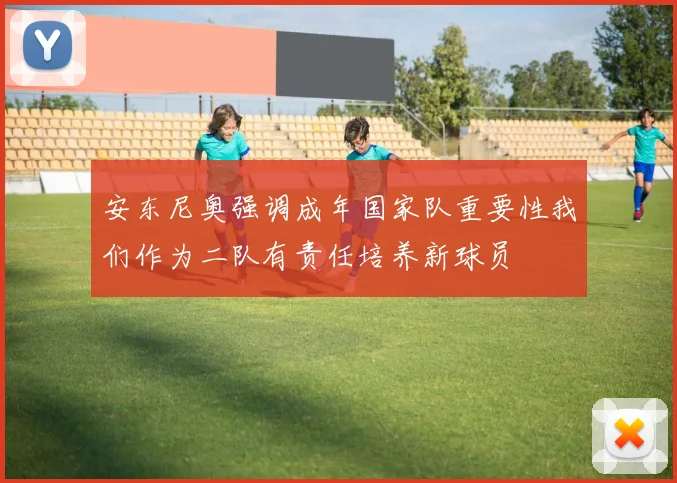 安东尼奥强调成年国家队重要性我们作为二队有责任培养新球员