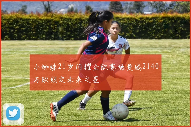 小蜘蛛21岁闪耀全欧赛场曼城2140万欧锁定未来之星