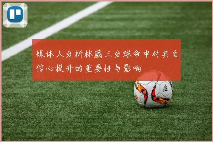 媒体人分析林葳三分球命中对其自信心提升的重要性与影响