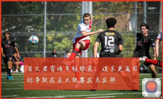 吕文君寄语年轻球员：追求更高目标争取在五大联赛发光发热