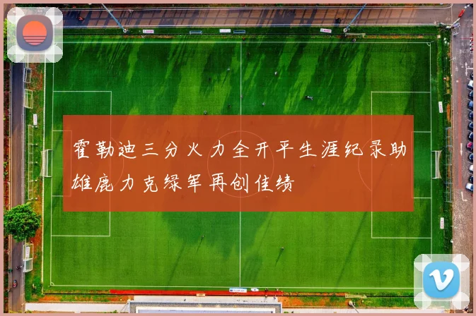 霍勒迪三分火力全开平生涯纪录助雄鹿力克绿军再创佳绩