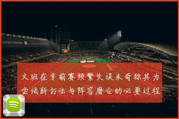 文班在季前赛频繁失误米奇称其为尝试新打法与阵容磨合的必要过程