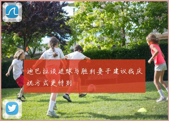 迪巴拉谈进球与胜利妻子建议我庆祝方式更特别
