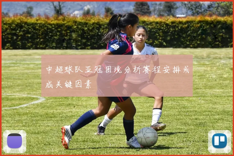 中超球队亚冠困境分析赛程安排或成关键因素