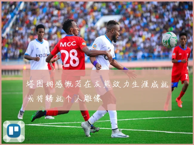 塔图姆感慨若在灰熊效力生涯成就或将铸就个人雕像