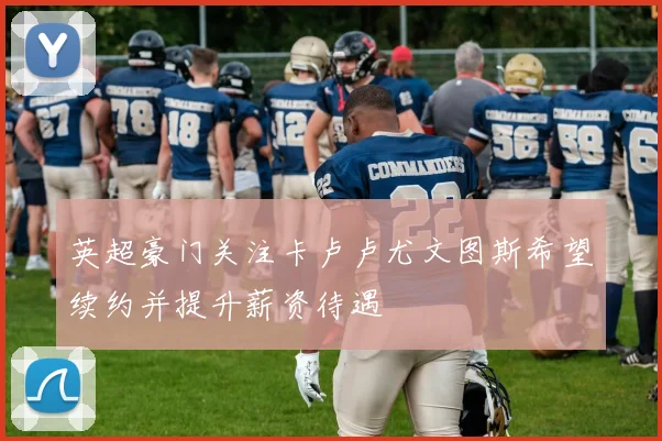 英超豪门关注卡卢卢尤文图斯希望续约并提升薪资待遇