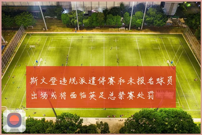 斯文登违规派遣停赛和未报名球员出场或将面临英足总禁赛处罚