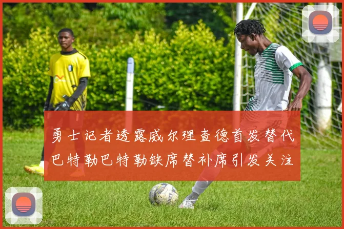 勇士记者透露威尔理查德首发替代巴特勒巴特勒缺席替补席引发关注