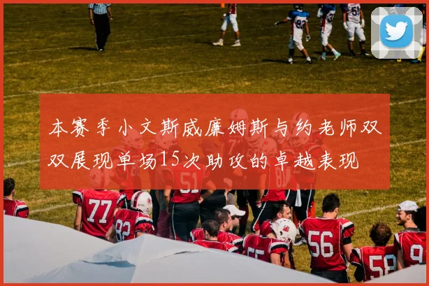 本赛季小文斯威廉姆斯与约老师双双展现单场15次助攻的卓越表现